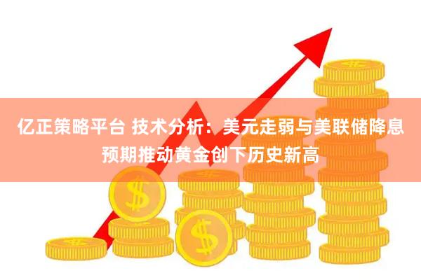 亿正策略平台 技术分析：美元走弱与美联储降息预期推动黄金创下历史新高