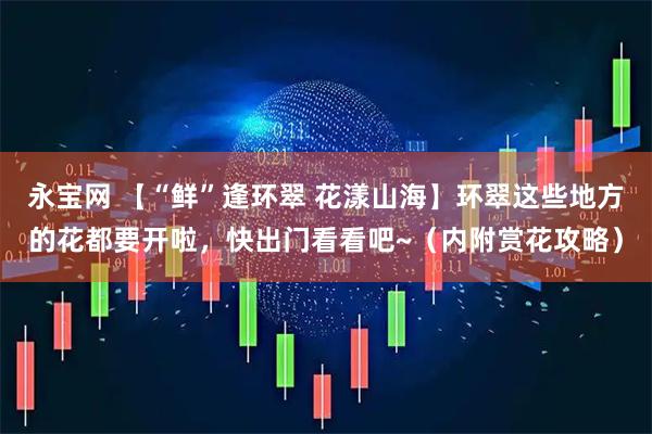 永宝网 【“鲜”逢环翠 花漾山海】环翠这些地方的花都要开啦，快出门看看吧~（内附赏花攻略）