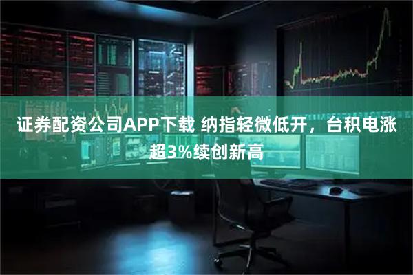 证券配资公司APP下载 纳指轻微低开，台积电涨超3%续创新高