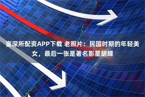 富深所配资APP下载 老照片：民国时期的年轻美女，最后一张是著名影星胡蝶