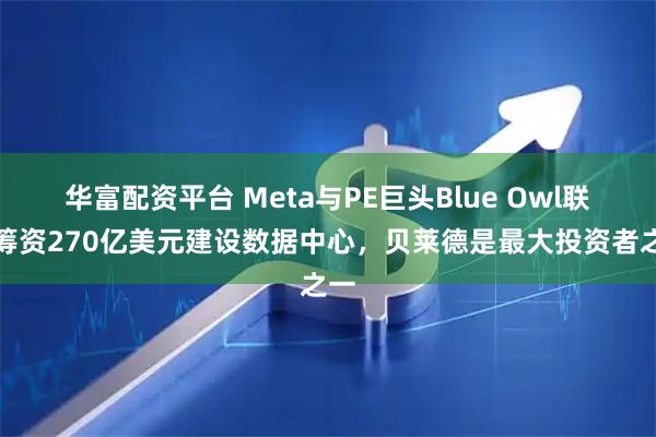 华富配资平台 Meta与PE巨头Blue Owl联手筹资270亿美元建设数据中心，贝莱德是最大投资者之一