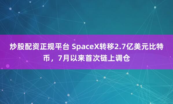 炒股配资正规平台 SpaceX转移2.7亿美元比特币，7月以来首次链上调仓