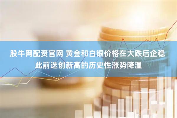 股牛网配资官网 黄金和白银价格在大跌后企稳 此前迭创新高的历史性涨势降温