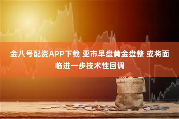 金八号配资APP下载 亚市早盘黄金盘整 或将面临进一步技术性回调