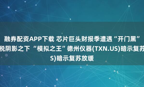 融券配资APP下载 芯片巨头财报季遭遇“开门黑”：关税阴影之下 “模拟之王”德州仪器(TXN.US)暗示复苏放缓