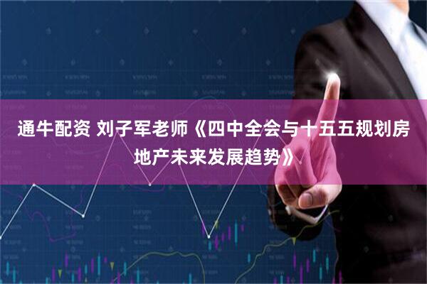 通牛配资 刘子军老师《四中全会与十五五规划房地产未来发展趋势》