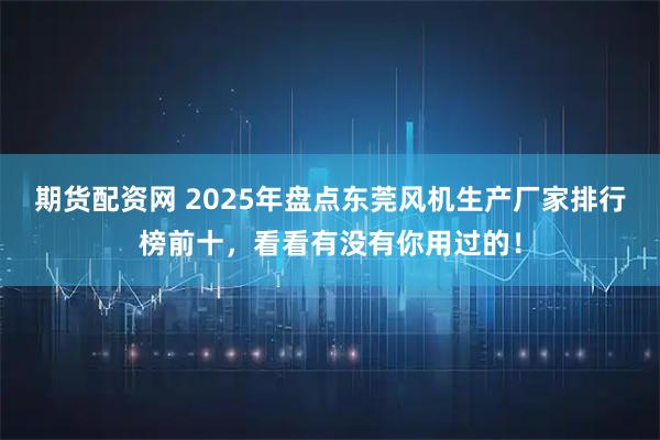 期货配资网 2025年盘点东莞风机生产厂家排行榜前十，看看有没有你用过的！