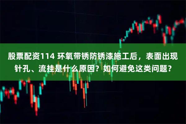 股票配资114 环氧带锈防锈漆施工后，表面出现针孔、流挂是什么原因？如何避免这类问题？