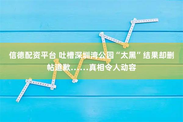 信德配资平台 吐槽深圳湾公园“太黑”结果却删帖道歉……真相令人动容