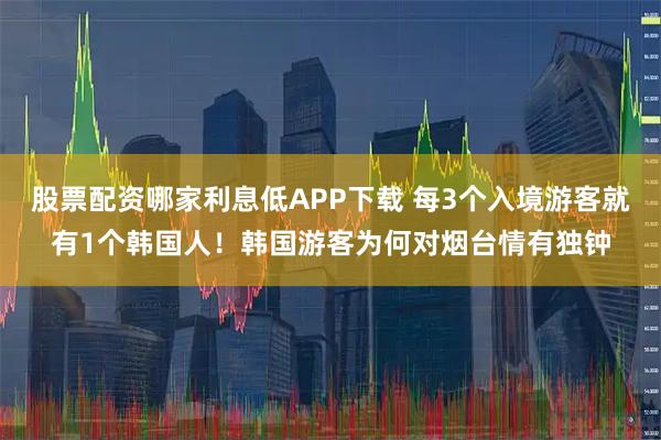 股票配资哪家利息低APP下载 每3个入境游客就有1个韩国人！韩国游客为何对烟台情有独钟