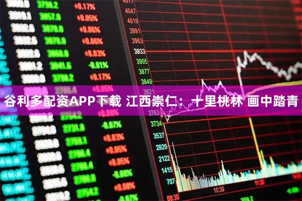 谷利多配资APP下载 江西崇仁：十里桃林 画中踏青