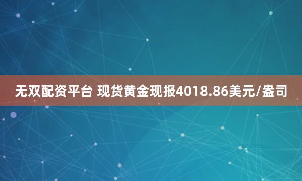 无双配资平台 现货黄金现报4018.86美元/盎司