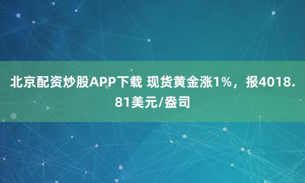 北京配资炒股APP下载 现货黄金涨1%，报4018.81美元/盎司