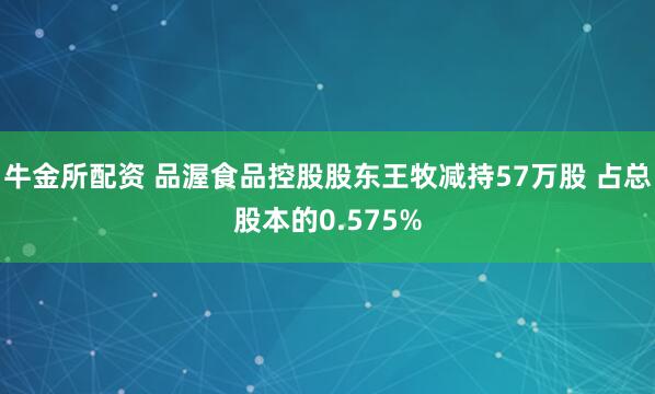 牛金所配资 品渥食品控股股东王牧减持57万股 占总股本的0.575%
