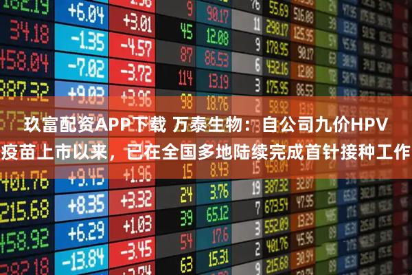玖富配资APP下载 万泰生物：自公司九价HPV疫苗上市以来，已在全国多地陆续完成首针接种工作