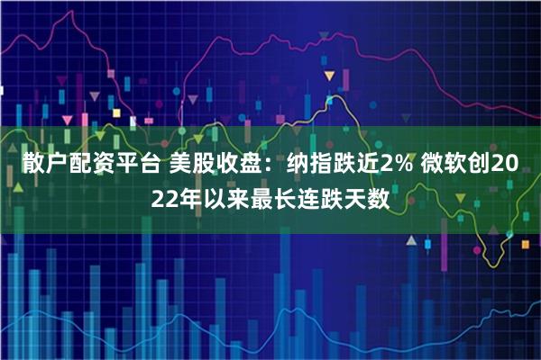 散户配资平台 美股收盘：纳指跌近2% 微软创2022年以来最长连跌天数
