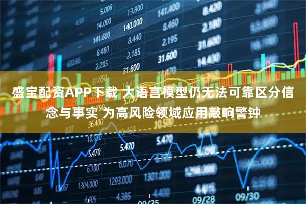 盛宝配资APP下载 大语言模型仍无法可靠区分信念与事实 为高风险领域应用敲响警钟