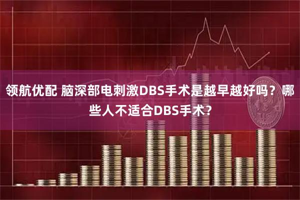 领航优配 脑深部电刺激DBS手术是越早越好吗？哪些人不适合DBS手术？
