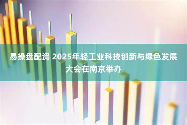 易操盘配资 2025年轻工业科技创新与绿色发展大会在南京举办