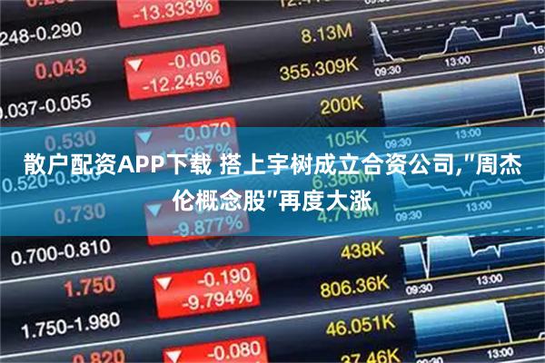 散户配资APP下载 搭上宇树成立合资公司,″周杰伦概念股″再度大涨