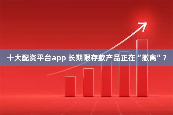 十大配资平台app 长期限存款产品正在“撤离”？
