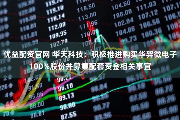 优益配资官网 华天科技：积极推进购买华羿微电子100%股份并募集配套资金相关事宜