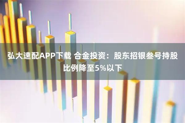 弘大速配APP下载 合金投资：股东招银叁号持股比例降至5%以下