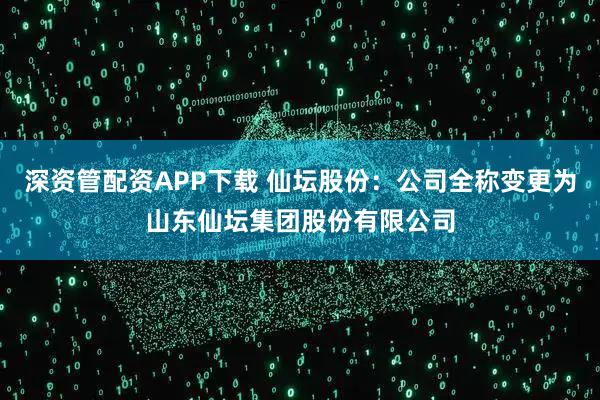 深资管配资APP下载 仙坛股份：公司全称变更为山东仙坛集团股份有限公司