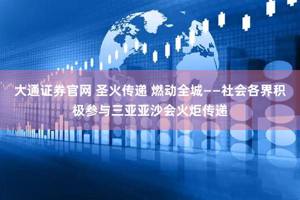 大通证券官网 圣火传递 燃动全城——社会各界积极参与三亚亚沙会火炬传递