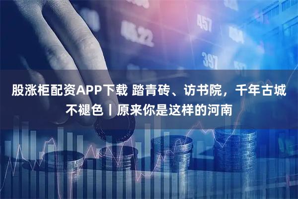 股涨柜配资APP下载 踏青砖、访书院，千年古城不褪色丨原来你是这样的河南