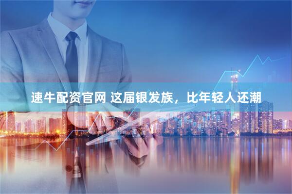 速牛配资官网 这届银发族,比年轻人还潮