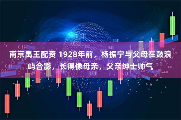 南京禹王配资 1928年前，杨振宁与父母在鼓浪屿合影，长得像母亲，父亲绅士帅气