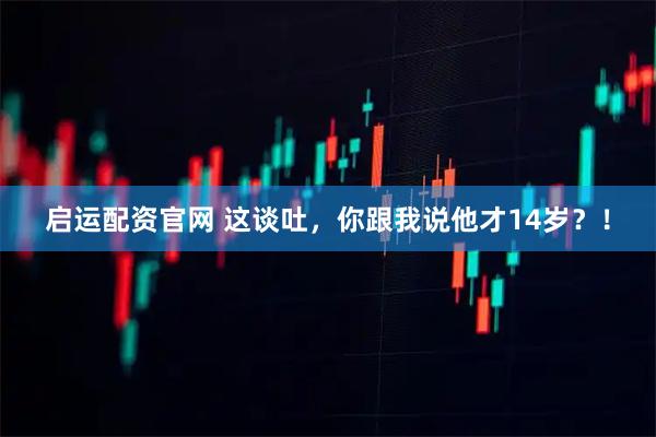 启运配资官网 这谈吐，你跟我说他才14岁？！