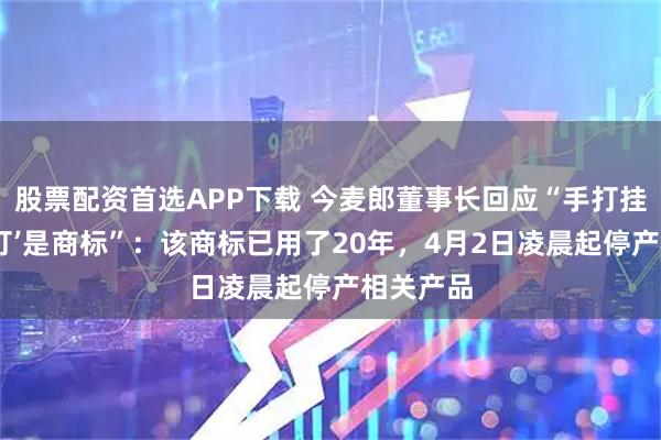 股票配资首选APP下载 今麦郎董事长回应“手打挂面的‘手打’是商标”：该商标已用了20年，4月2日凌晨起停产相关产品
