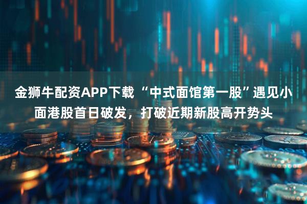 金狮牛配资APP下载 “中式面馆第一股”遇见小面港股首日破发，打破近期新股高开势头