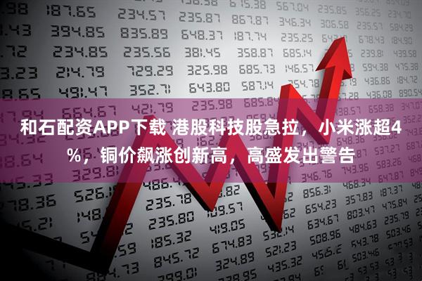 和石配资APP下载 港股科技股急拉,小米涨超4%,铜价飙涨创新高,高盛发出警告
