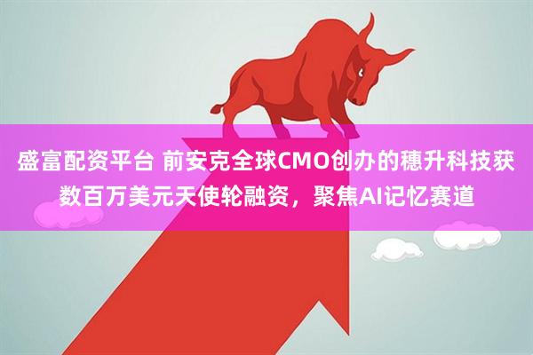 盛富配资平台 前安克全球CMO创办的穗升科技获数百万美元天使轮融资，聚焦AI记忆赛道
