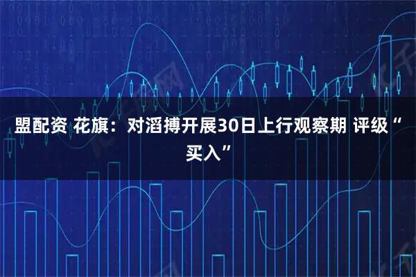 盟配资 花旗：对滔搏开展30日上行观察期 评级“买入”
