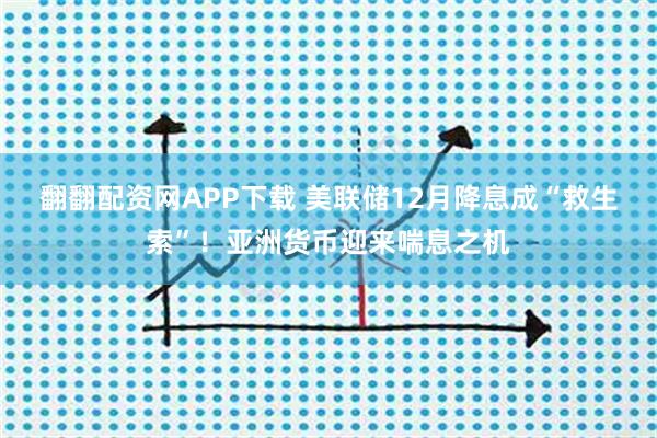 翻翻配资网APP下载 美联储12月降息成“救生索”！亚洲货币迎来喘息之机