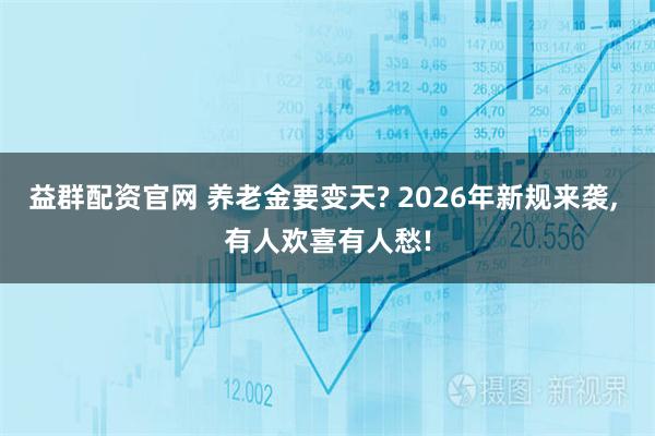 益群配资官网 养老金要变天? 2026年新规来袭, 有人欢喜有人愁!