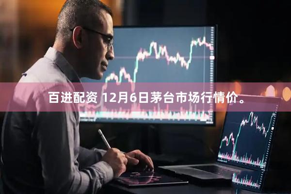 百进配资 12月6日茅台市场行情价。