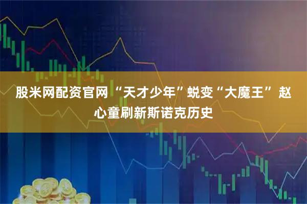 股米网配资官网 “天才少年”蜕变“大魔王” 赵心童刷新斯诺克历史