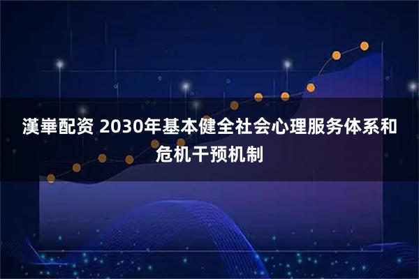 漢崋配资 2030年基本健全社会心理服务体系和危机干预机制