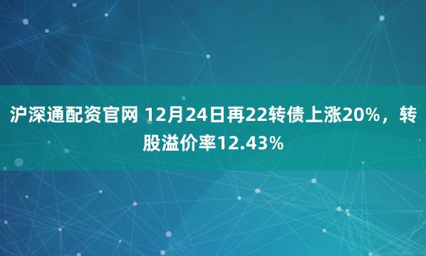 沪深通配资官网 12月24日再22转债上涨20%，转股溢价率12.43%