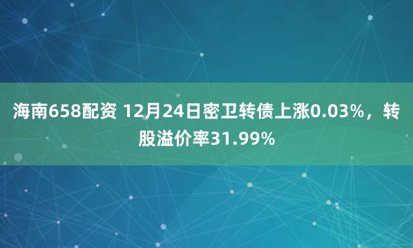 海南658配资 12月24日密卫转债上涨0.03%，转股溢价率31.99%