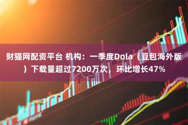 财猫网配资平台 机构：一季度Dola（豆包海外版）下载量超过7200万次，环比增长47%