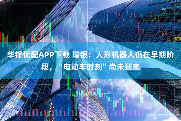 华锋优配APP下载 瑞银：人形机器人仍在早期阶段，“电动车时刻”尚未到来