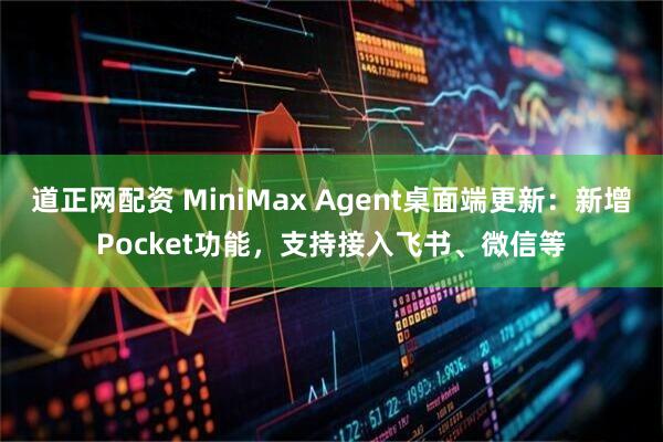 道正网配资 MiniMax Agent桌面端更新：新增Pocket功能，支持接入飞书、微信等