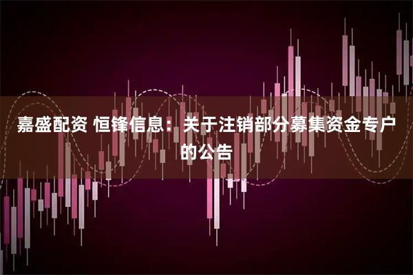 嘉盛配资 恒锋信息：关于注销部分募集资金专户的公告