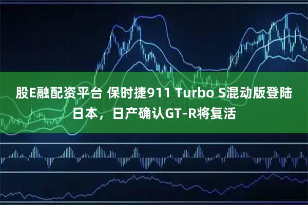 股E融配资平台 保时捷911 Turbo S混动版登陆日本，日产确认GT-R将复活